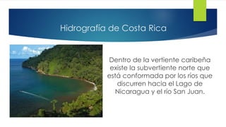 Hidrografía de Costa Rica
Dentro de la vertiente caribeña
existe la subvertiente norte que
está conformada por los ríos que
discurren hacia el Lago de
Nicaragua y el río San Juan.
 