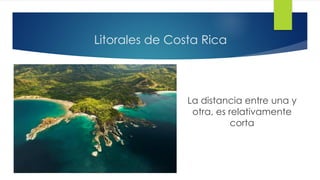 Litorales de Costa Rica
La distancia entre una y
otra, es relativamente
corta
 