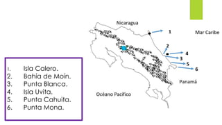 1. Isla Calero.
2. Bahía de Moín.
3. Punta Blanca.
4. Isla Uvita.
5. Punta Cahuita.
6. Punta Mona.
 