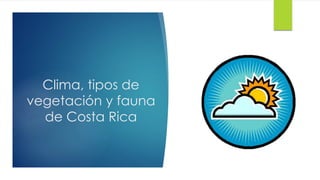 Clima, tipos de
vegetación y fauna
de Costa Rica
 