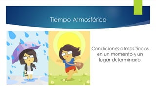 Tiempo Atmosférico
Condiciones atmosféricas
en un momento y un
lugar determinado
 