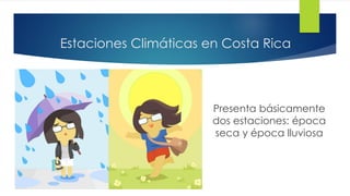 Estaciones Climáticas en Costa Rica
Presenta básicamente
dos estaciones: época
seca y época lluviosa
 