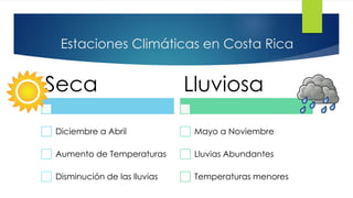 Estaciones Climáticas en Costa Rica
Seca
Diciembre a Abril
Aumento de Temperaturas
Disminución de las lluvias
Lluviosa
Mayo a Noviembre
Lluvias Abundantes
Temperaturas menores
 