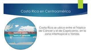 Costa Rica en Centroamérica
Costa Rica se ubica entre el Trópico
de Cáncer y el de Capricornio, en la
zona intertropical o Tórrida.
 