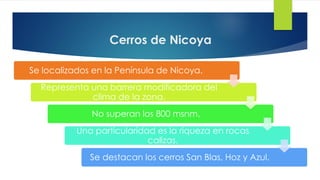 Cerros de Nicoya
Se localizados en la Península de Nicoya.
Representa una barrera modificadora del
clima de la zona.
No superan los 800 msnm.
Una particularidad es la riqueza en rocas
calizas.
Se destacan los cerros San Blas, Hoz y Azul.
 