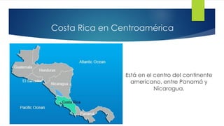 Costa Rica en Centroamérica
Está en el centro del continente
americano, entre Panamá y
Nicaragua.
 