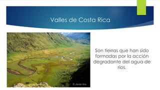 Valles de Costa Rica
Son tierras que han sido
formadas por la acción
degradante del agua de
ríos.
 