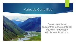 Valles de Costa Rica
Generalmente se
encuentran entre montañas
y suelen ser fértiles y
relativamente planos.
 