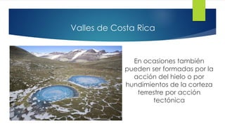 Valles de Costa Rica
En ocasiones también
pueden ser formadas por la
acción del hielo o por
hundimientos de la corteza
terrestre por acción
tectónica
 