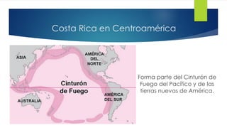 Costa Rica en Centroamérica
Forma parte del Cinturón de
Fuego del Pacífico y de las
tierras nuevas de América.
 