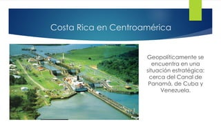 Costa Rica en Centroamérica
Geopolíticamente se
encuentra en una
situación estratégica:
cerca del Canal de
Panamá, de Cuba y
Venezuela.
 