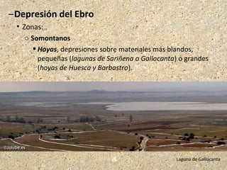 –Depresión del Ebro
 Zonas:
o Somontanos
 Hoyas, depresiones sobre materiales más blandos,
pequeñas (lagunas de Sariñena o Gallocanta) o grandes
(hoyas de Huesca y Barbastro).
Laguna de Gallocanta
 