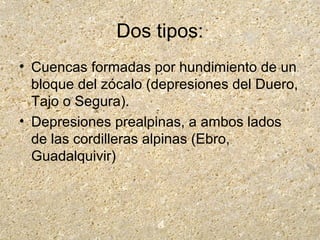 Dos tipos:
• Cuencas formadas por hundimiento de un
bloque del zócalo (depresiones del Duero,
Tajo o Segura).
• Depresiones prealpinas, a ambos lados
de las cordilleras alpinas (Ebro,
Guadalquivir)
 