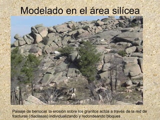 Modelado en el área silícea
Paisaje de berrocal: la erosión sobre los granitos actúa a través de la red de
fracturas (diaclasas) individualizando y redondeando bloques.
 