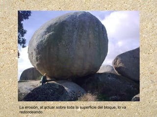 La erosión, al actuar sobre toda la superficie del bloque, lo va
redondeando.
 