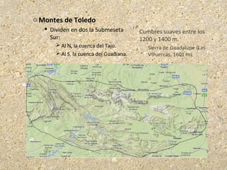 o Montes de Toledo
 Dividen en dos la Submeseta
Sur:
 Al N, la cuenca del Tajo.
 Al S, la cuenca del Guadiana.
 Cumbres suaves entre los
1200 y 1400 m.
 Sierra de Guadalupe (Las
Villuercas, 1601 m).
 