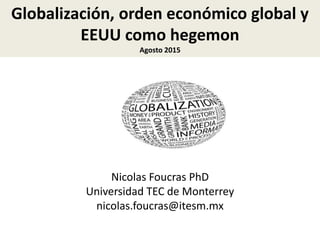 Globalización, orden económico global y
EEUU como hegemon
Agosto 2015
Nicolas Foucras PhD
Universidad TEC de Monterrey
nicolas.foucras@itesm.mx
 