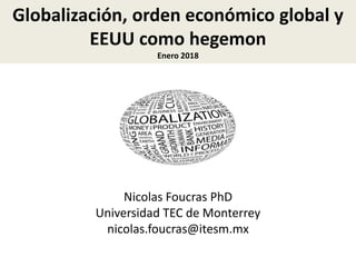 Globalización, orden económico global y
EEUU como hegemon
Enero 2018
Nicolas Foucras PhD
Universidad TEC de Monterrey
nicolas.foucras@itesm.mx
 