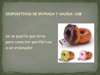 DISPOSITIVOS DE ENTRADA Y SALIDA: USB




es un puerto que sirve
para conectar periféricos
a un ordenador.
 