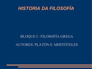 HISTORIA DA FILOSOFÍA 
BLOQUE I : FILOSOFÍA GREGA 
AUTORES: PLATÓN E ARISTÓTELES 
 