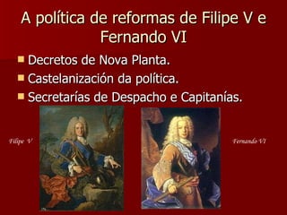 A política de reformas de Filipe V e Fernando VI Decretos de Nova Planta. Castelanización da política. Secretarías de Despacho e Capitanías. Filipe  V  Fernando VI 
