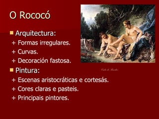 O Rococó Arquitectura: + Formas irregulares. + Curvas. + Decoración fastosa. Pintura: + Escenas aristocráticas e cortesás. + Cores claras e pasteis. + Principais pintores. Cadro de Boucher 