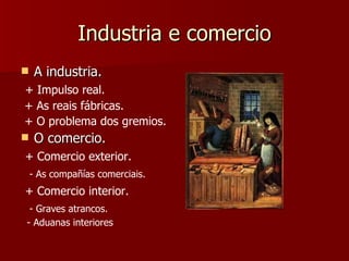 Industria e comercio A industria. + Impulso real. + As reais fábricas. + O problema dos gremios. O comercio. + Comercio exterior. - As compañías comerciais. + Comercio interior. - Graves atrancos. - Aduanas interiores 