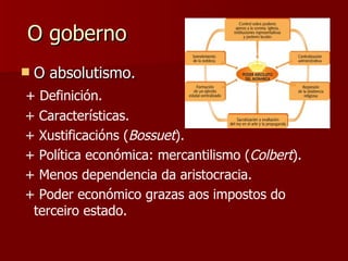 O goberno O absolutismo. + Definición. + Características. + Xustificacións ( Bossuet ). + Política económica: mercantilismo ( Colbert ). + Menos dependencia da aristocracia. + Poder económico grazas aos impostos do terceiro estado. 