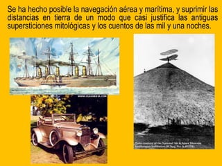 Se ha hecho posible la navegación aérea y marítima, y suprimir las
distancias en tierra de un modo que casi justifica las antiguas
supersticiones mitológicas y los cuentos de las mil y una noches.
 