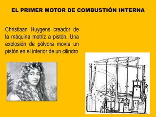 EL PRIMER MOTOR DE COMBUSTIÓN INTERNA
Christiaan Huygens creador de
la máquina motriz a pistón. Una
explosión de pólvora movía un
pistón en el interior de un cilindro
 