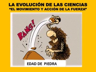 LA EVOLUCIÓN DE LAS CIENCIAS
“EL MOVIMIENTO Y ACCIÓN DE LA FUERZA”
 