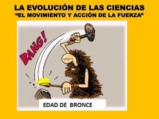 LA EVOLUCIÓN DE LAS CIENCIAS
“EL MOVIMIENTO Y ACCIÓN DE LA FUERZA”
 
