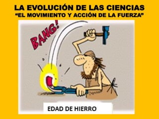 LA EVOLUCIÓN DE LAS CIENCIAS
“EL MOVIMIENTO Y ACCIÓN DE LA FUERZA”
 