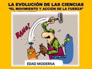 LA EVOLUCIÓN DE LAS CIENCIAS
“EL MOVIMIENTO Y ACCIÓN DE LA FUERZA”
 