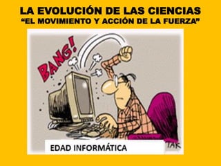 LA EVOLUCIÓN DE LAS CIENCIAS
“EL MOVIMIENTO Y ACCIÓN DE LA FUERZA”
 