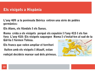 13
Els visigots a Hispània
L’any 409 :a la península Ibèrica entren una sèrie de pobles
germànics:
Els Alans, els Vàndals ...