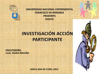 UNIVERSIDAD NACIONAL EXPERIMENTAL
FRANCISCO DE MIRANDA
PRODINPA
FEDITIC
SANTA ANA DE CORO, 2015
FACILITADORA:
Licda. MARIA BRICEÑO
 