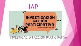 IAP
INVESTIGACION ACCION PARTICIPATIVA
 