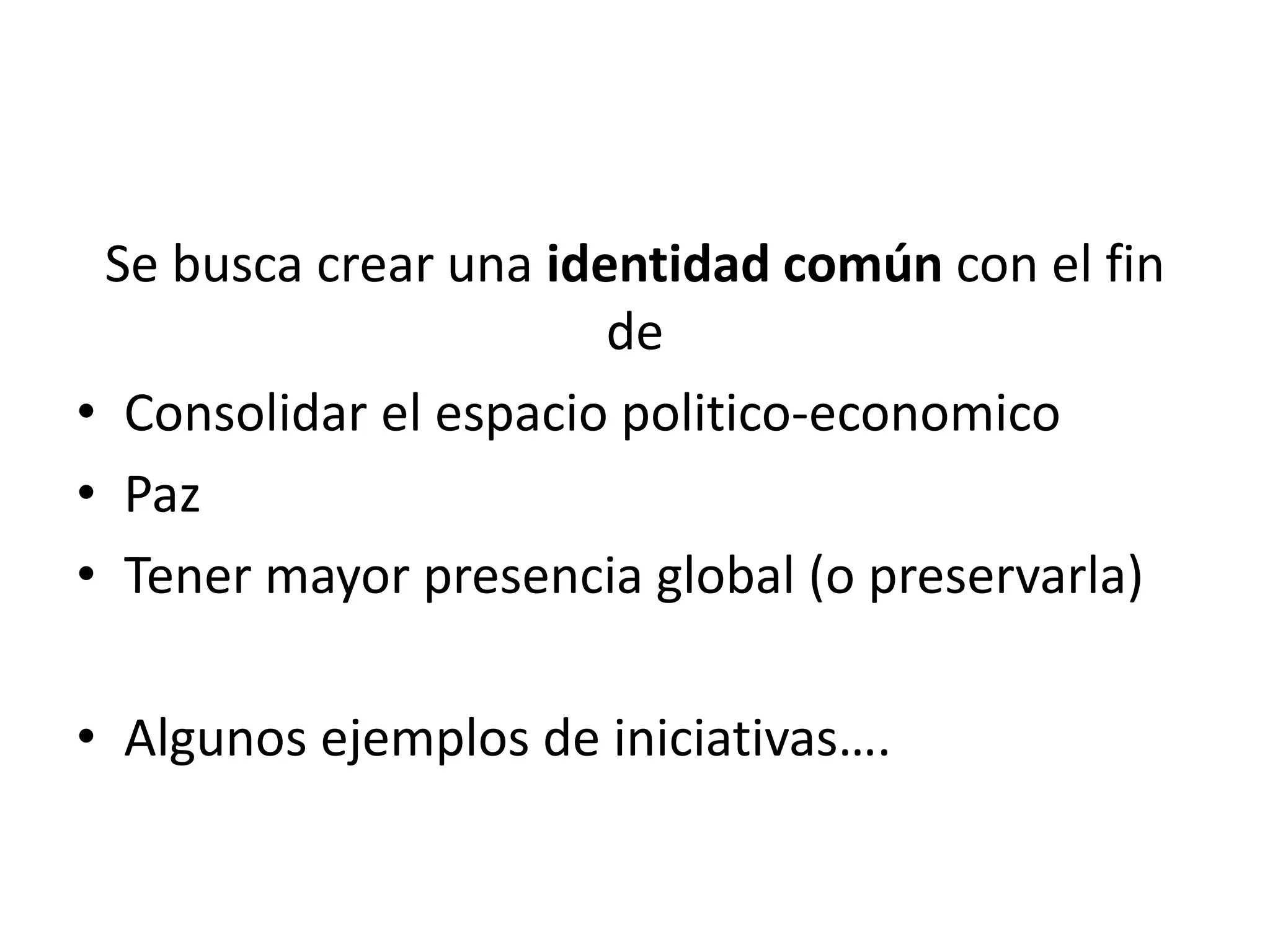 Se busca crear una identidad común con el fin
de
• Consolidar el espacio politico-economico
• Paz
• Tener mayor presencia global (o preservarla)
• Algunos ejemplos de iniciativas….
 