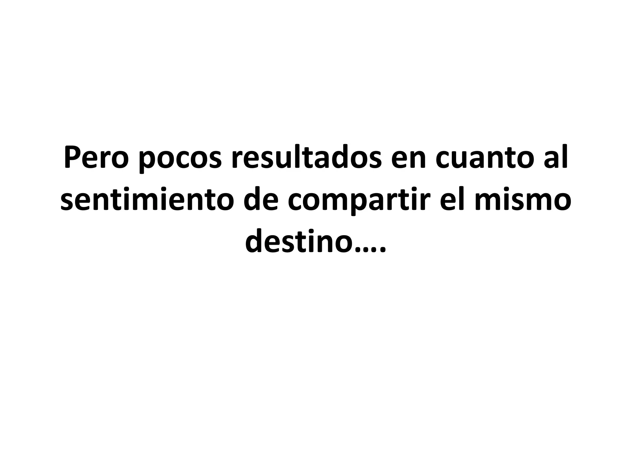 Pero pocos resultados en cuanto al
sentimiento de compartir el mismo
destino….
 