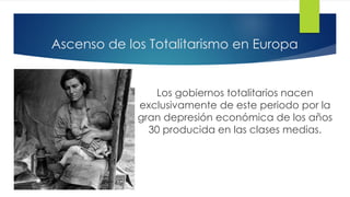Ascenso de los Totalitarismo en Europa
Los gobiernos totalitarios nacen
exclusivamente de este periodo por la
gran depresión económica de los años
30 producida en las clases medias.
 