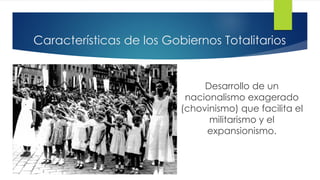 Características de los Gobiernos Totalitarios
Desarrollo de un
nacionalismo exagerado
(chovinismo) que facilita el
militarismo y el
expansionismo.
 