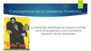 Características de los Gobiernos Totalitarios
La ideología del Estado se impuso a través
de la propaganda y una completa
represión de los opositores.
 