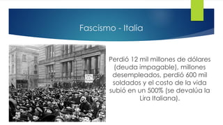 Fascismo - Italia
Perdió 12 mil millones de dólares
(deuda impagable), millones
desempleados, perdió 600 mil
soldados y el costo de la vida
subió en un 500% (se devalúa la
Lira Italiana).
 
