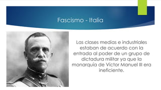 Fascismo - Italia
Las clases medias e industriales
estaban de acuerdo con la
entrada al poder de un grupo de
dictadura militar ya que la
monarquía de Víctor Manuel III era
ineficiente.
 