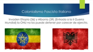 Colonialismo Fascista Italiano
Invaden Etiopia (36) y Albania (39) (Entrada a la II Guerra
Mundial) la ONU no los puede detener por carecer de ejercito.
 