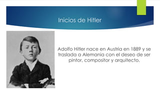Inicios de Hitler
Adolfo Hitler nace en Austria en 1889 y se
traslada a Alemania con el deseo de ser
pintor, compositor y arquitecto.
 