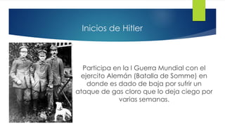 Inicios de Hitler
Participa en la I Guerra Mundial con el
ejercito Alemán (Batalla de Somme) en
donde es dado de baja por sufrir un
ataque de gas cloro que lo deja ciego por
varias semanas.
 