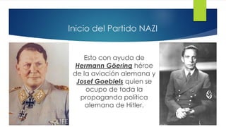 Inicio del Partido NAZI
Esto con ayuda de
Hermann Göering héroe
de la aviación alemana y
Josef Goeblels quien se
ocupo de toda la
propaganda política
alemana de Hitler.
 