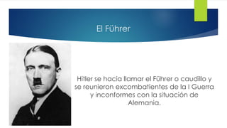 El Führer
Hitler se hacia llamar el Führer o caudillo y
se reunieron excombatientes de la I Guerra
y inconformes con la situación de
Alemania.
 